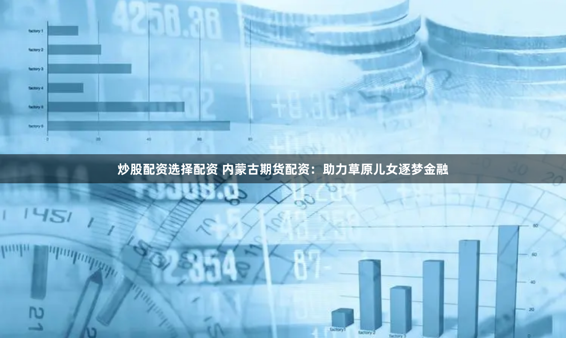 炒股配资选择配资 内蒙古期货配资：助力草原儿女逐梦金融