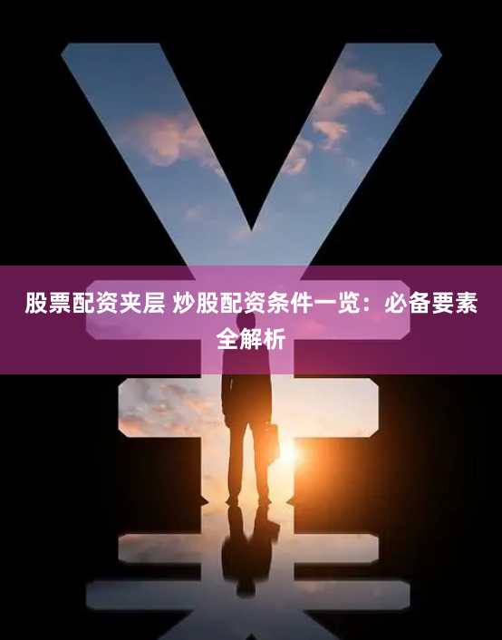股票配资夹层 炒股配资条件一览：必备要素全解析