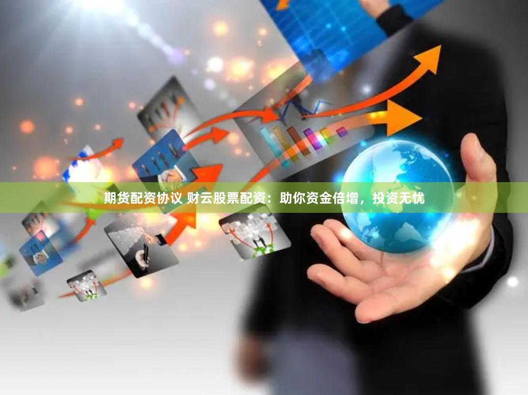 期货配资协议 财云股票配资：助你资金倍增，投资无忧