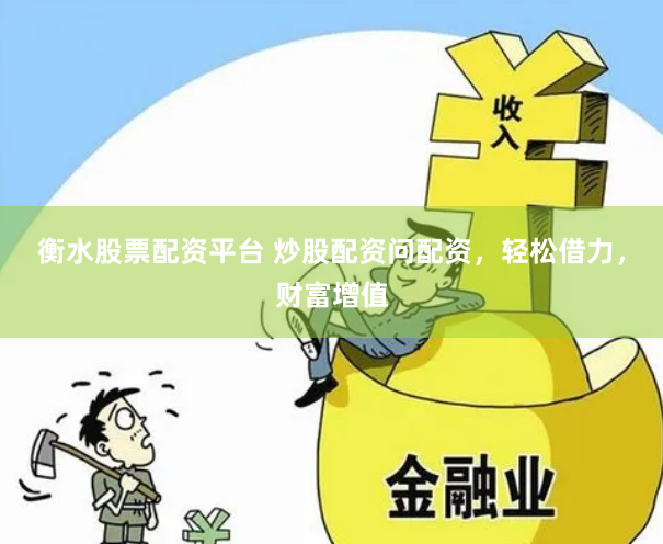 衡水股票配资平台 炒股配资问配资，轻松借力，财富增值