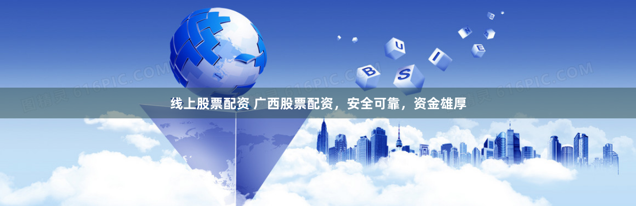 线上股票配资 广西股票配资，安全可靠，资金雄厚