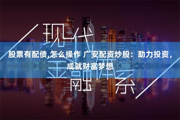 股票有配债,怎么操作 广安配资炒股：助力投资，成就财富梦想