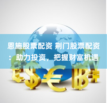 恩施股票配资 荆门股票配资：助力投资，把握财富机遇