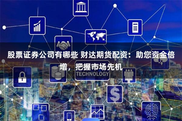 股票证券公司有哪些 财达期货配资：助您资金倍增，把握市场先机