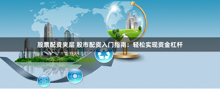 股票配资夹层 股市配资入门指南：轻松实现资金杠杆