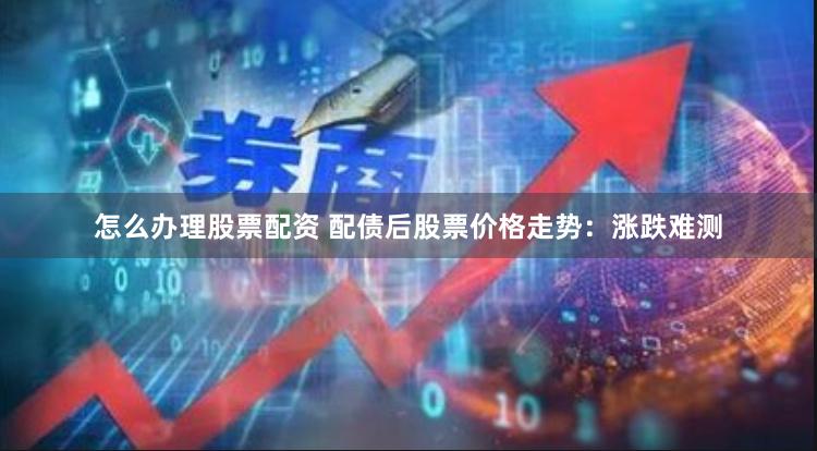 怎么办理股票配资 配债后股票价格走势：涨跌难测