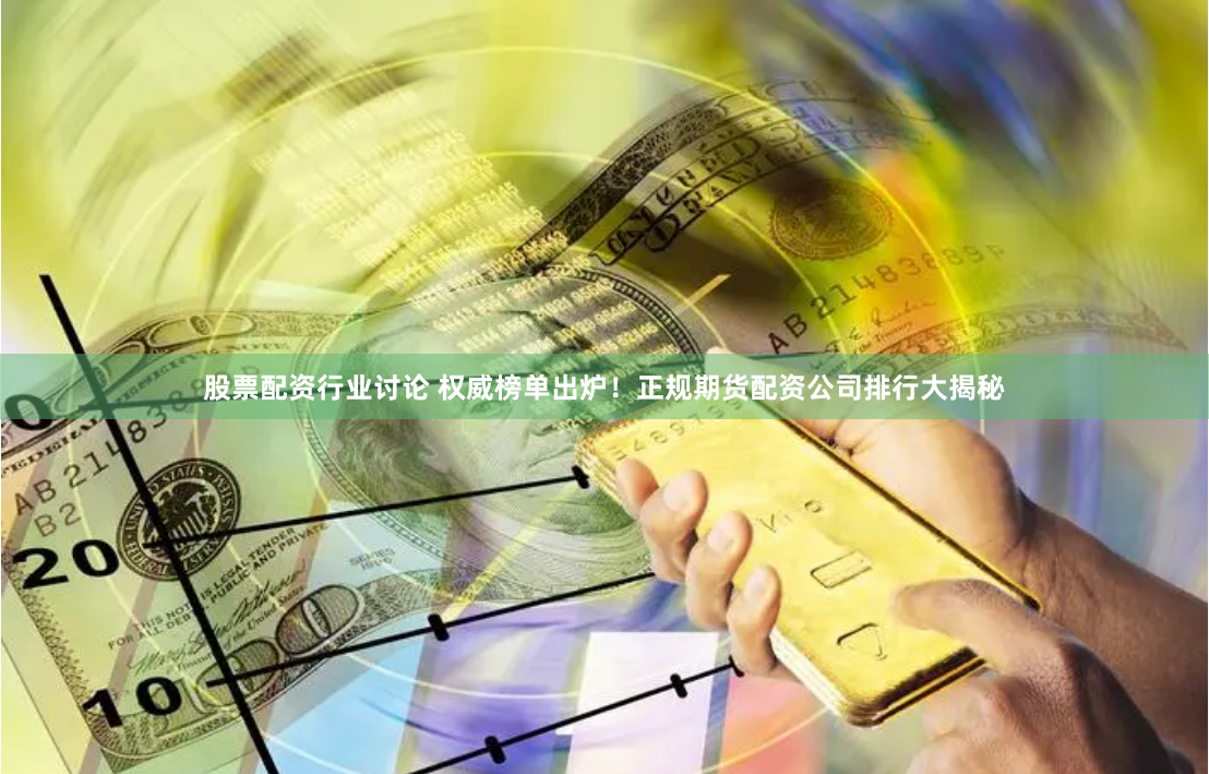 股票配资行业讨论 权威榜单出炉！正规期货配资公司排行大揭秘