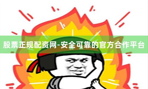 股票正规配资网-安全可靠的官方合作平台