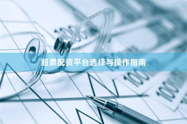 股票配资平台选择与操作指南