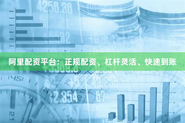 阿里配资平台：正规配资、杠杆灵活、快速到账