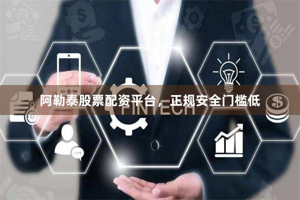 阿勒泰股票配资平台，正规安全门槛低