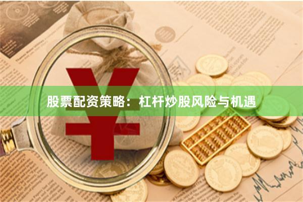 股票配资策略：杠杆炒股风险与机遇