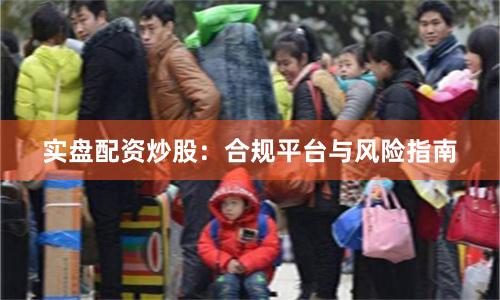 实盘配资炒股：合规平台与风险指南