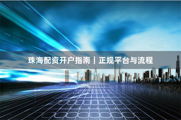 珠海配资开户指南｜正规平台与流程