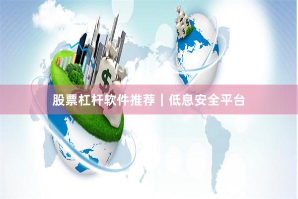 股票杠杆软件推荐｜低息安全平台