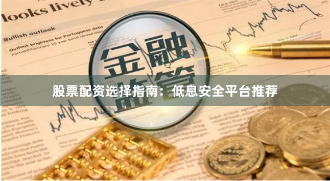 股票配资选择指南：低息安全平台推荐