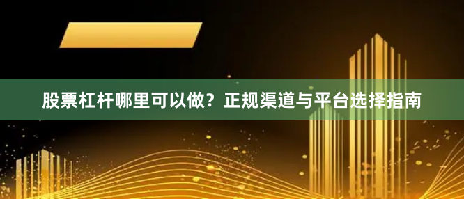 股票杠杆哪里可以做？正规渠道与平台选择指南
