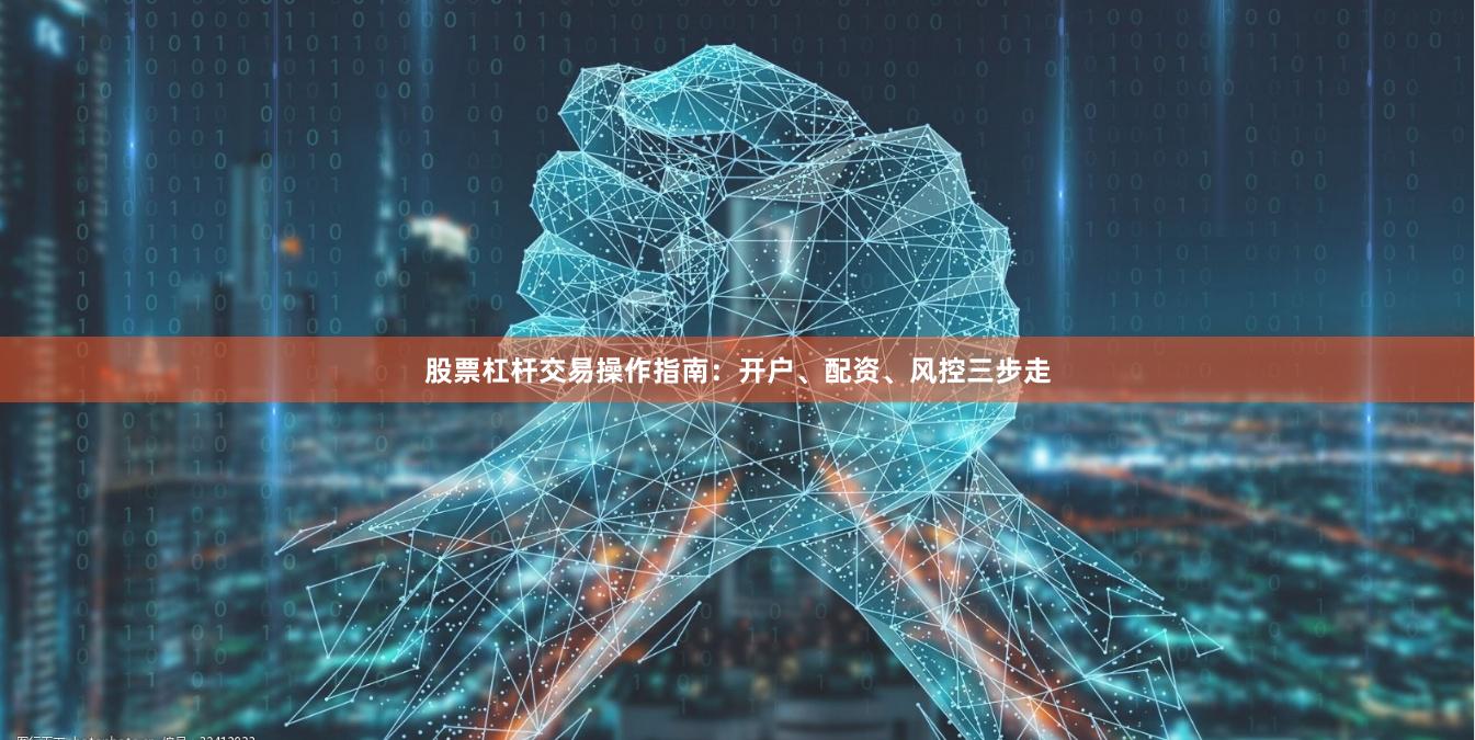 股票杠杆交易操作指南：开户、配资、风控三步走