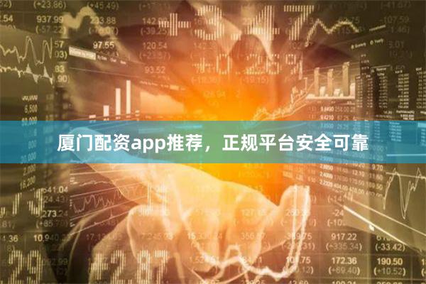 厦门配资app推荐，正规平台安全可靠