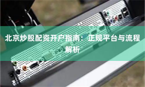 北京炒股配资开户指南：正规平台与流程解析