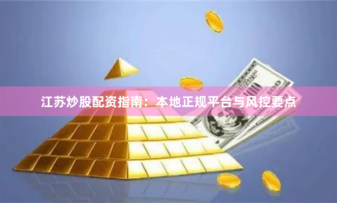 江苏炒股配资指南：本地正规平台与风控要点