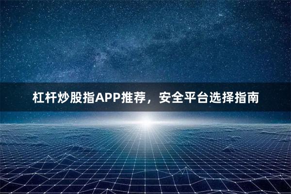 杠杆炒股指APP推荐，安全平台选择指南