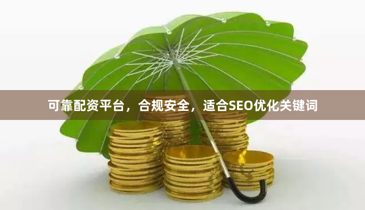 可靠配资平台，合规安全，适合SEO优化关键词