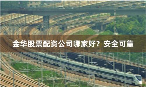 金华股票配资公司哪家好？安全可靠